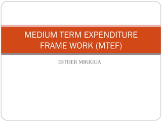 ESTHER MBUGUA MEDIUM TERM EXPENDITURE FRAME WORK (MTEF) 