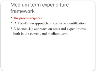 Medium term expenditure framework The process requires: A Top-Down approach on resource identification A Bottom-Up approach on costs and expenditures both in the current and medium term 