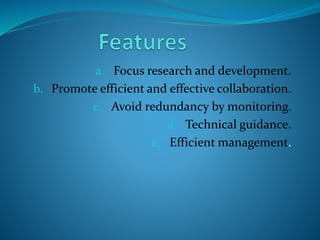 a. Focus research and development.
b. Promote efficient and effective collaboration.
c. Avoid redundancy by monitoring.
d. Technical guidance.
e. Efficient management.
 