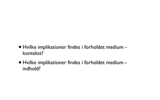 Hvilke implikationer findes i forholdet medium - kontekst? Hvilke implikationer findes i forholdet medium - indhold? 