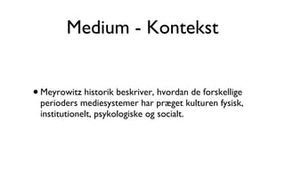 Medium - Kontekst Meyrowitz historik beskriver, hvordan de forskellige perioders mediesystemer har præget kulturen fysisk, institutionelt, psykologiske og socialt.  