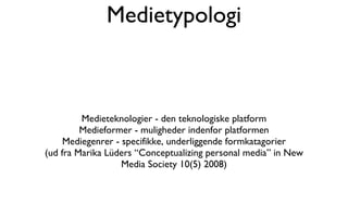 Medietypologi Medieteknologier - den teknologiske platform Medieformer - muligheder indenfor platformen Mediegenrer - specifikke, underliggende formkatagorier (ud fra Marika Lüders “Conceptualizing personal media” in New Media Society 10(5) 2008) 
