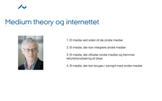 Medium theory og internettet

                  1. Et medie ved siden af de andre medier

                  2. Et medie, der kan integrere andre medier

                  3. Et medie, der aﬂaster andre medier og fremmer
                  refunktionalisering af disse

                  4. Et medie, der kan bruges i samspil med andre medier
 