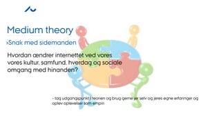 Medium theory
›Snak med sidemanden
Hvordan ændrer internettet ved vores
vores kultur, samfund, hverdag og sociale
omgang med hinanden?



                - tag udgangspunkt i teorien og brug gerne jer selv og jeres egne erfaringer og
                oplev oplevelser som empiri
 