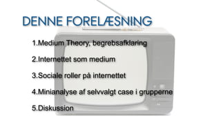DENNE FORELÆSNING
 1.Medium Theory, begrebsafklaring

 2.Internettet som medium

 3.Sociale roller på internettet

 4.Minianalyse af selvvalgt case i grupperne

 5.Diskussion
 
