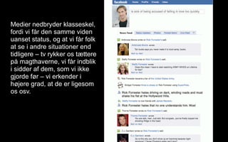 Medier nedbryder klasseskel,
fordi vi får den samme viden
uanset status, og at vi får folk
at se i andre situationer end
tidligere – tv rykker os tættere
på magthaverne, vi får indblik
i sidder af dem, som vi ikke
gjorde før – vi erkender i
højere grad, at de er ligesom
os osv.
 