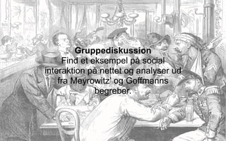 Gruppediskussion
     Find et eksempel på social
interaktion på nettet og analyser ud
    fra Meyrowitz’ og Goffmanns
              begreber.
 