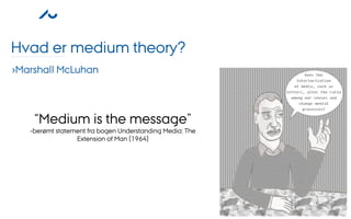 Hvad er medium theory?
›Marshall McLuhan



    “Medium is the message”
   -berømt statement fra bogen Understanding Media: The
                 Extension of Man (1964)
 