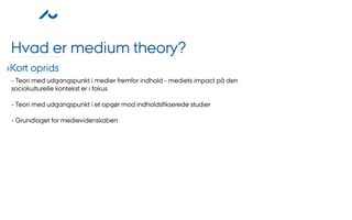Hvad er medium theory?
›Kort oprids
 - Teori med udgangspunkt i medier fremfor indhold - mediets impact på den
 sociokulturelle kontekst er i fokus

 - Teori med udgangspunkt i et opgør mod indholdsﬁkserede studier

 - Grundlaget for medievidenskaben
 