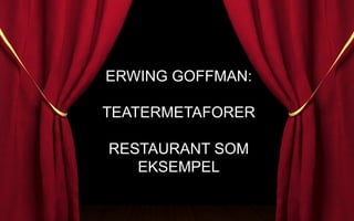 ERWING GOFFMAN:
TEATERMETAFORER
RESTAURANT SOM
EKSEMPEL
 
