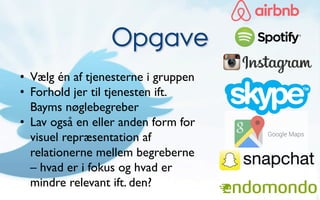 Opgave
•  Vælg én af tjenesterne i gruppen
•  Forhold jer til tjenesten ift.
Bayms nøglebegreber
•  Lav også en eller anden form for
visuel repræsentation af
relationerne mellem begreberne
– hvad er i fokus og hvad er
mindre relevant ift. den?
 