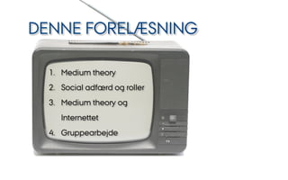 DENNE FORELÆSNING
1.  Medium theory
2.  Social adfærd og roller
3.  Medium theory og
Internettet
4. Gruppearbejde
 