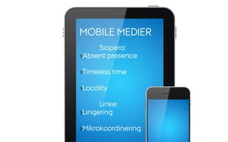 MOBILE MEDIER
Siapera:
› Absent presence
› Timeless time
› Locality
Linke:
› Lingering
› Mikrokoordinering
 