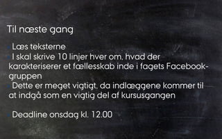Til næste gang
› Læs teksterne
› I skal skrive 10 linjer hver om, hvad der
karakteriserer et fællesskab inde i fagets Facebook-
gruppen
› Dette er meget vigtigt, da indlæggene kommer til
at indgå som en vigtig del af kursusgangen
› Deadline onsdag kl. 12.00
 