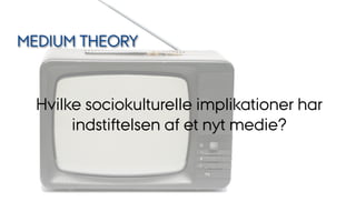 Hvilke sociokulturelle implikationer har
indstiftelsen af et nyt medie?
MEDIUM THEORY
 