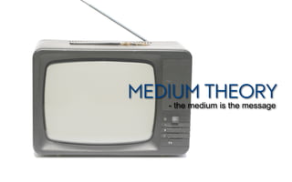 MEDIUM THEORY
   - the medium is the message
 