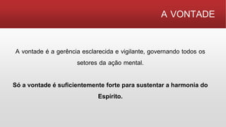 A VONTADE
A vontade é a gerência esclarecida e vigilante, governando todos os
setores da ação mental.
Só a vontade é suficientemente forte para sustentar a harmonia do
Espírito.
 