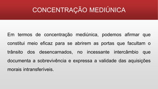 Em termos de concentração mediúnica, podemos afirmar que
constitui meio eficaz para se abrirem as portas que facultam o
trânsito dos desencarnados, no incessante intercâmbio que
documenta a sobrevivência e expressa a validade das aquisições
morais intransferíveis.
CONCENTRAÇÃO MEDIÚNICA
 