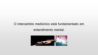 O intercambio mediúnico está fundamentado em
entendimento mental.
 
