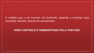 A medida que o ser humano vai evoluindo, aprende a controlar suas
emissões mentais, através do pensamento.
ESSE CONTROLE É ADMINISTRADO PELA VONTADE.
 