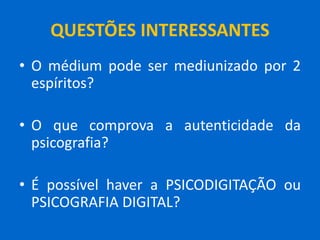 QUESTÕES INTERESSANTES
• O médium pode ser mediunizado por 2
espíritos?
• O que comprova a autenticidade da
psicografia?
• É possível haver a PSICODIGITAÇÃO ou
PSICOGRAFIA DIGITAL?
 