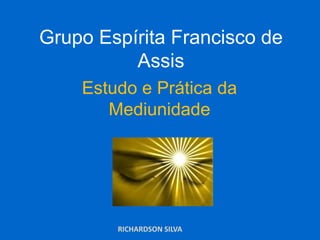 Grupo Espírita Francisco de
Assis
Estudo e Prática da
Mediunidade
RICHARDSON SILVA
 