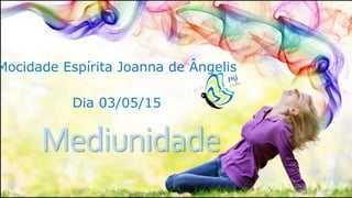 Mediunidade
Mocidade Espírita Joanna de Ângelis
Dia 03/05/15
 