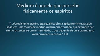 “(...) Usualmente, porém, essa qualificação se aplica somente aos que
possuem uma faculdade mediúnica bem caracterizada, que se traduz por
efeitos patentes de certa intensidade, o que depende de uma organização
mais ou menos sensitiva.” LM
 