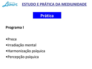 Programa I
•Prece
•Irradiação mental
•Harmonização psíquica
•Percepção psíquica
Prática
ESTUDO E PRÁTICA DA MEDIUNIDADE
 
