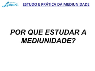 POR QUE ESTUDAR A
MEDIUNIDADE?
ESTUDO E PRÁTICA DA MEDIUNIDADE
 