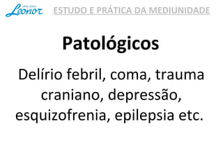 ESTUDO E PRÁTICA DA MEDIUNIDADE
Delírio febril, coma, trauma
craniano, depressão,
esquizofrenia, epilepsia etc.
Patológicos
 