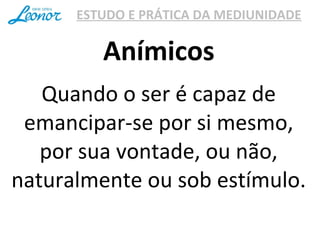ESTUDO E PRÁTICA DA MEDIUNIDADE
Quando o ser é capaz de
emancipar-se por si mesmo,
por sua vontade, ou não,
naturalmente ou sob estímulo.
Anímicos
 