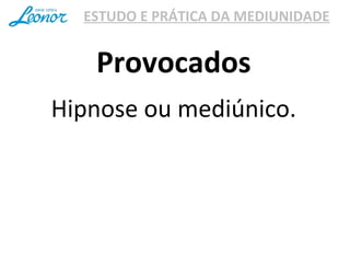 ESTUDO E PRÁTICA DA MEDIUNIDADE
Hipnose ou mediúnico.
Provocados
 