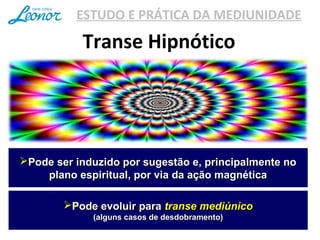 Pode ser induzido por sugestão e, principalmente noPode ser induzido por sugestão e, principalmente no
plano espiritual, por via da ação magnéticaplano espiritual, por via da ação magnética
Pode evoluir paraPode evoluir para transe mediúnicotranse mediúnico
(alguns casos de desdobramento)(alguns casos de desdobramento)
ESTUDO E PRÁTICA DA MEDIUNIDADE
Transe Hipnótico
 