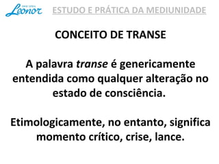 ESTUDO E PRÁTICA DA MEDIUNIDADE
CONCEITO DE TRANSE
A palavra transe é genericamente
entendida como qualquer alteração no
estado de consciência.
Etimologicamente, no entanto, significa
momento crítico, crise, lance.
 