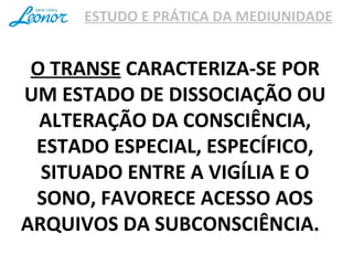 ESTUDO E PRÁTICA DA MEDIUNIDADE
O TRANSE CARACTERIZA-SE POR
UM ESTADO DE DISSOCIAÇÃO OU
ALTERAÇÃO DA CONSCIÊNCIA,
ESTADO ESPECIAL, ESPECÍFICO,
SITUADO ENTRE A VIGÍLIA E O
SONO, FAVORECE ACESSO AOS
ARQUIVOS DA SUBCONSCIÊNCIA.
 