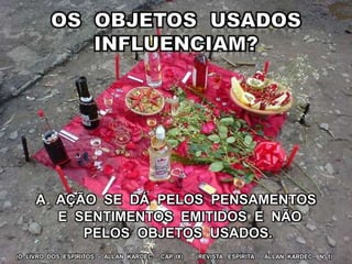 (REVISTA ESPÍRITA - ALLAN KARDEC - Nº 1)(O LIVRO DOS ESPÍRITOS – ALLAN KARDEC - CAP. IX)
A AÇÃO SE DÁ PELOS PENSAMENTOS
E SENTIMENTOS EMITIDOS E NÃO
PELOS OBJETOS USADOS.
 