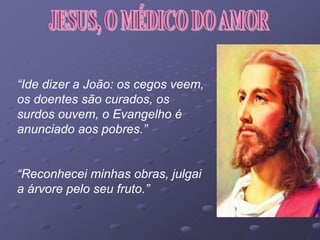 “Ide dizer a João: os cegos veem,
os doentes são curados, os
surdos ouvem, o Evangelho é
anunciado aos pobres.”
“Reconhecei minhas obras, julgai
a árvore pelo seu fruto.”
 