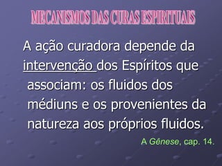 A ação curadora depende da
intervenção dos Espíritos que
associam: os fluidos dos
médiuns e os provenientes da
natureza aos próprios fluidos.
A Gênese, cap. 14.
 