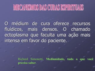 O médium de cura oferece recursos
fluídicos, mais densos. O chamado
ectoplasma que faculta uma ação mais
intensa em favor do paciente.
Richard Simonetti, Mediunidade, tudo o que você
precisa saber.
 