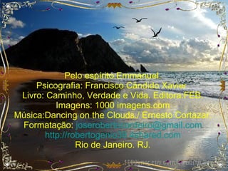 Pelo espírito:Emmanuel. Psicografia: Francisco Cândido Xavier. Livro: Caminho, Verdade e Vida. Editora:FEB. Imagens: 1000 imagens.com Música:Dancing on the Clouds./ Ernesto Cortazar. Formatação:  [email_address] http://robertogenio38.4shared.com Rio de Janeiro. RJ. 