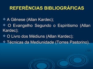 REFERÊNCIAS BIBLIOGRÁFICASREFERÊNCIAS BIBLIOGRÁFICAS
 A Gênese (Allan Kardec);A Gênese (Allan Kardec);
 O Evangelho Segundo o Espiritismo (AllanO Evangelho Segundo o Espiritismo (Allan
Kardec);Kardec);
 O Livro dos Médiuns (Allan Kardec);O Livro dos Médiuns (Allan Kardec);
 Técnicas da Mediunidade (Torres Pastorino).Técnicas da Mediunidade (Torres Pastorino).
 