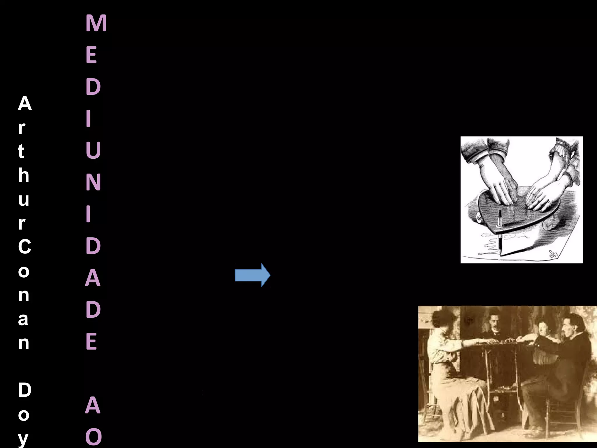MEDIUNIDADE AO LONGO DO TEMPO...
Arthur Conan Doyne → Pesquisa Médiuns
Allan Kardec e Mesas Girantes
Batidas na mesa respondiam perguntas
Respostas inteligentes Mente inteligente por trás
Cestos de vime e Ouija como comunicação.
 