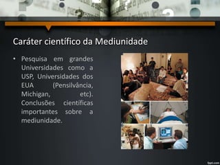 Caráter científico da Mediunidade
• Pesquisa em grandes
Universidades como a
USP, Universidades dos
EUA (Pensilvância,
Michigan, etc).
Conclusões científicas
importantes sobre a
mediunidade.
 