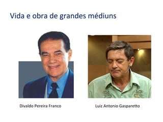 Vida e obra de grandes médiuns
Divaldo Pereira Franco Luiz Antonio Gasparetto
 