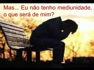 Mas... Eu não tenho mediunidade, o que será de mim? 