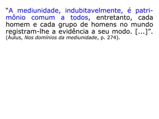 “A mediunidade, indubitavelmente, é patri-
mônio comum a todos, entretanto, cada
homem e cada grupo de homens no mundo
registram-lhe a evidência a seu modo. […].”
(ÁULUS, Nos domínios da mediunidade, p. 274).
 