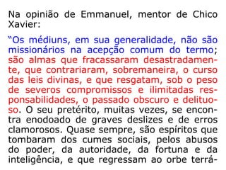 Especificando mais ainda, Kardec esclarece:
“Os que não se contentam com admirar a mo-
ral espírita, que a praticam e lhe aceitam todas
as consequências. Convencidos de que a exis-
tência terrena é uma prova passageira, tratam
de aproveitar os seus breves instantes para
avançar pela senda do progresso, única que os
pode elevar na hierarquia do mundo dos
Espíritos, esforçando-se por fazer o bem e coi-
bir seus maus pendores. As relações com eles
sempre oferecem segurança, porque a convic-
ção que nutrem os preserva de pensarem em
praticar o mal. A caridade é, em tudo, a regra
de proceder a que obedecem. São os verdadei-
ros espíritas, ou melhor, os espíritas cristãos.”
(LM, p. 45-46).
 