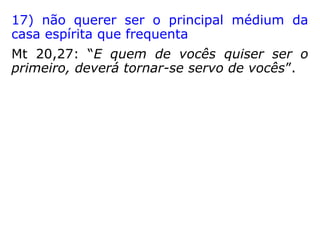 14) abster-se de corrigir ou apontar o defeito
de ninguém
Mt 7,3-5: “E por que vês o argueiro no olho
do teu irmão, e não reparas na trave que
está no teu olho? Ou como dirás a teu irmão:
Deixa-me tirar o argueiro do teu olho,
quando tens a trave no teu? Hipócrita! tira
primeiro a trave do teu olho; e então verás
bem para tirar o argueiro do olho do teu
irmão.”
 