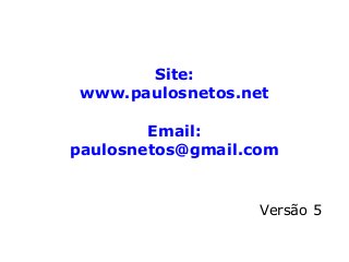 Site:
www.paulosnetos.net
Email:
paulosnetos@gmail.com
Versão 5
 